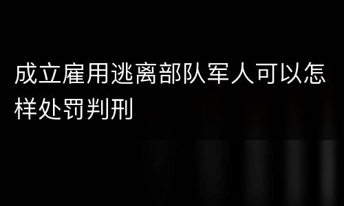 成立雇用逃离部队军人可以怎样处罚判刑