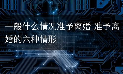 一般什么情况准予离婚 准予离婚的六种情形