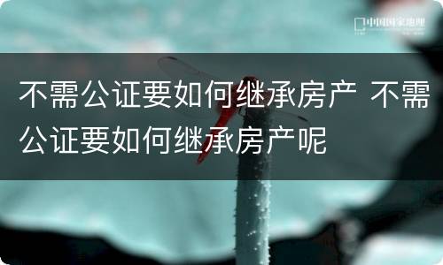 不需公证要如何继承房产 不需公证要如何继承房产呢