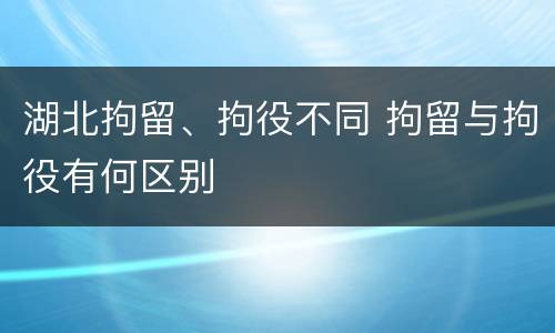 湖北拘留、拘役不同 拘留与拘役有何区别