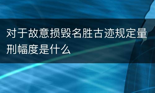 对于故意损毁名胜古迹规定量刑幅度是什么