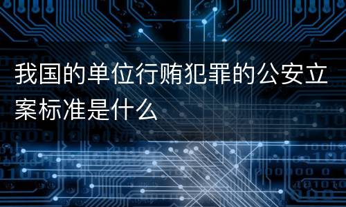 我国的单位行贿犯罪的公安立案标准是什么
