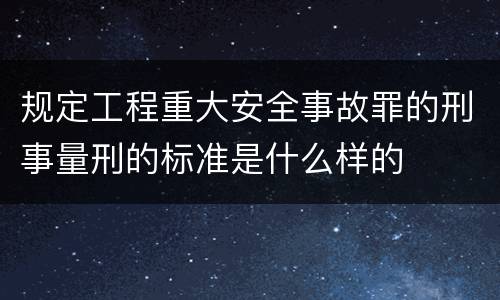 规定工程重大安全事故罪的刑事量刑的标准是什么样的