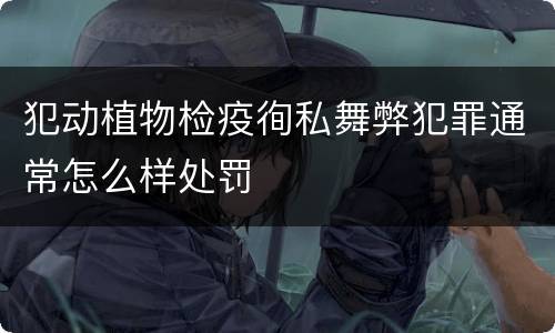 犯动植物检疫徇私舞弊犯罪通常怎么样处罚