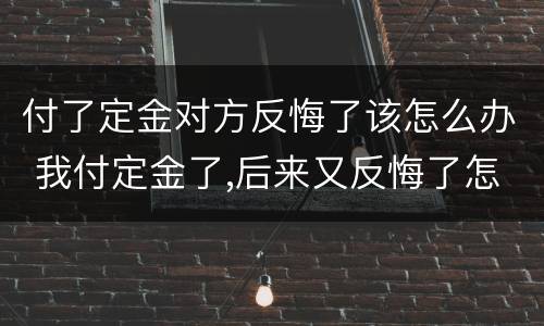 付了定金对方反悔了该怎么办 我付定金了,后来又反悔了怎么办