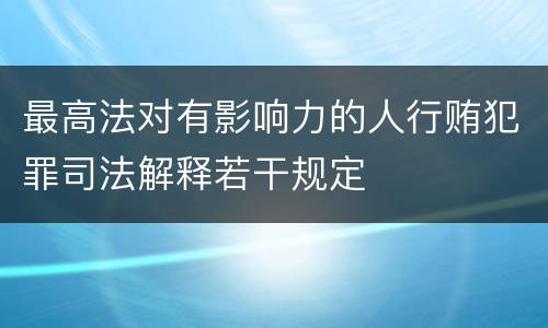 最高法对有影响力的人行贿犯罪司法解释若干规定