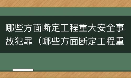 哪些方面断定工程重大安全事故犯罪（哪些方面断定工程重大安全事故犯罪记录）