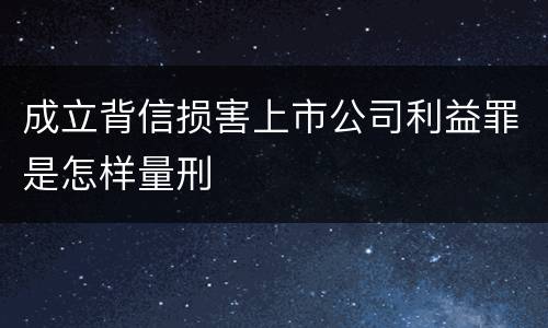 成立背信损害上市公司利益罪是怎样量刑