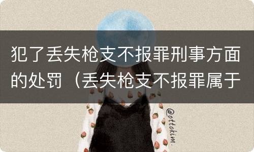 犯了丢失枪支不报罪刑事方面的处罚（丢失枪支不报罪属于过失犯罪吗）