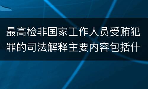 最高检非国家工作人员受贿犯罪的司法解释主要内容包括什么