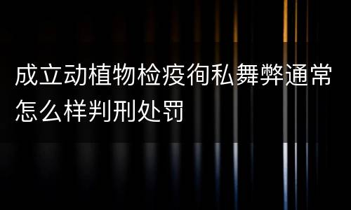 成立动植物检疫徇私舞弊通常怎么样判刑处罚