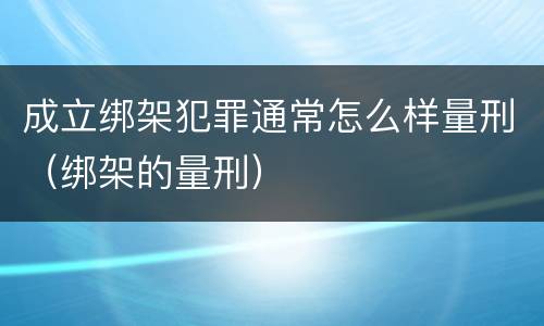 成立绑架犯罪通常怎么样量刑（绑架的量刑）