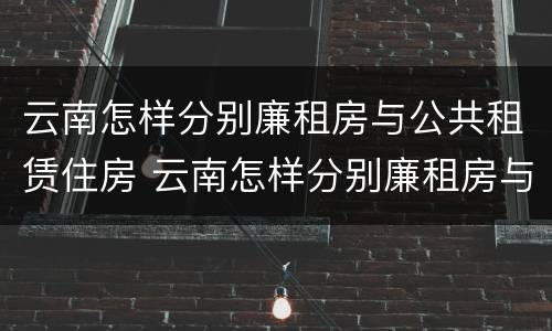 云南怎样分别廉租房与公共租赁住房 云南怎样分别廉租房与公共租赁住房区别