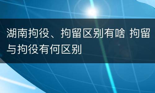 湖南拘役、拘留区别有啥 拘留与拘役有何区别