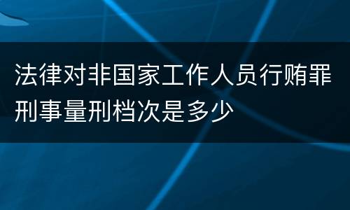 法律对非国家工作人员行贿罪刑事量刑档次是多少