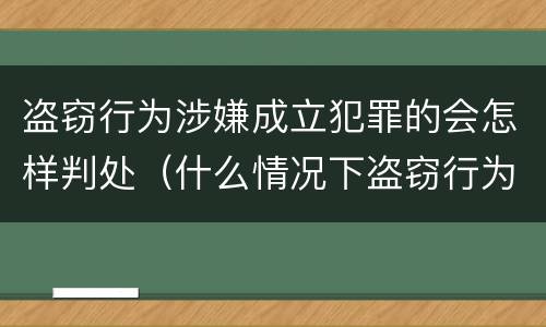 盗窃行为涉嫌成立犯罪的会怎样判处（什么情况下盗窃行为构成犯罪）