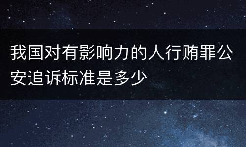 我国对有影响力的人行贿罪公安追诉标准是多少