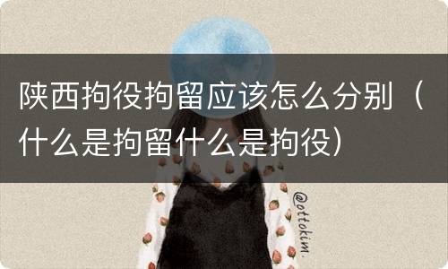 陕西拘役拘留应该怎么分别（什么是拘留什么是拘役）