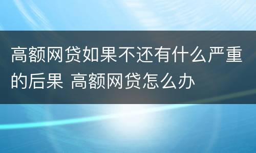 高额网贷如果不还有什么严重的后果 高额网贷怎么办