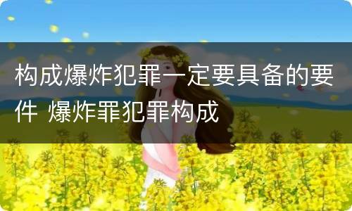 构成爆炸犯罪一定要具备的要件 爆炸罪犯罪构成