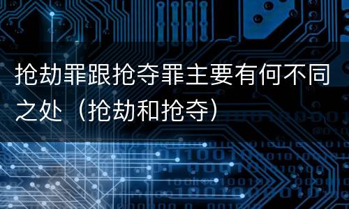 抢劫罪跟抢夺罪主要有何不同之处（抢劫和抢夺）