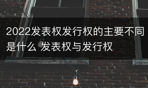 2022发表权发行权的主要不同是什么 发表权与发行权