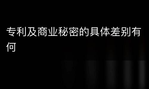 专利及商业秘密的具体差别有何