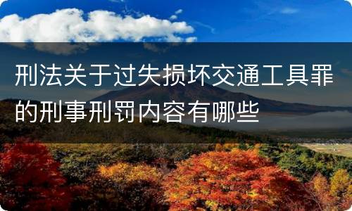刑法关于过失损坏交通工具罪的刑事刑罚内容有哪些