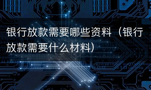 银行放款需要哪些资料（银行放款需要什么材料）