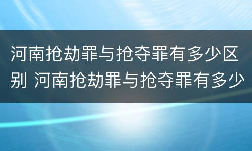 河南抢劫罪与抢夺罪有多少区别 河南抢劫罪与抢夺罪有多少区别呢