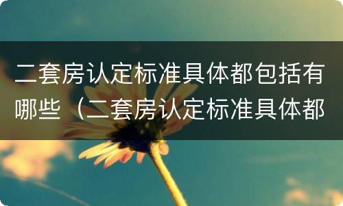 二套房认定标准具体都包括有哪些（二套房认定标准具体都包括有哪些费用）