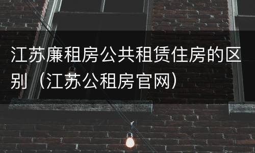 江苏廉租房公共租赁住房的区别（江苏公租房官网）