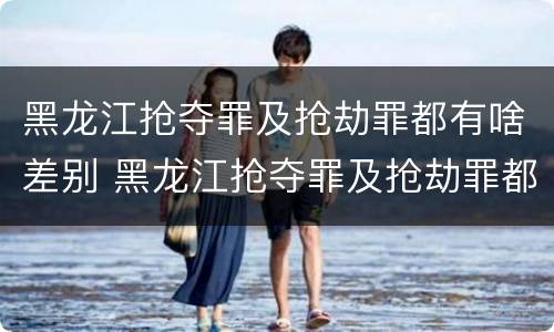 黑龙江抢夺罪及抢劫罪都有啥差别 黑龙江抢夺罪及抢劫罪都有啥差别呢