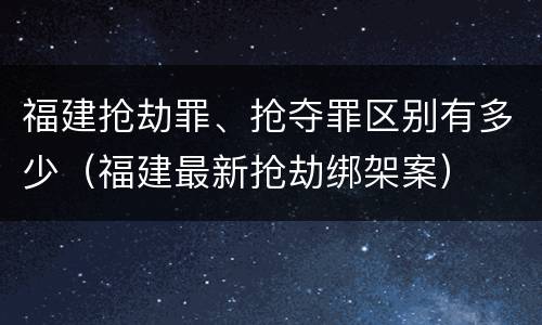 福建抢劫罪、抢夺罪区别有多少（福建最新抢劫绑架案）