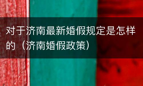 对于济南最新婚假规定是怎样的（济南婚假政策）