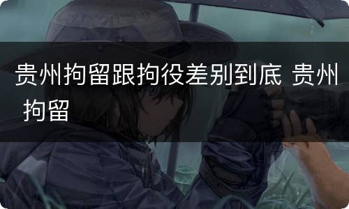 贵州拘留跟拘役差别到底 贵州 拘留