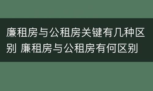 廉租房与公租房关键有几种区别 廉租房与公租房有何区别