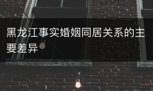 黑龙江事实婚姻同居关系的主要差异
