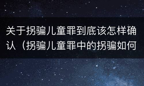 关于拐骗儿童罪到底该怎样确认（拐骗儿童罪中的拐骗如何认定）