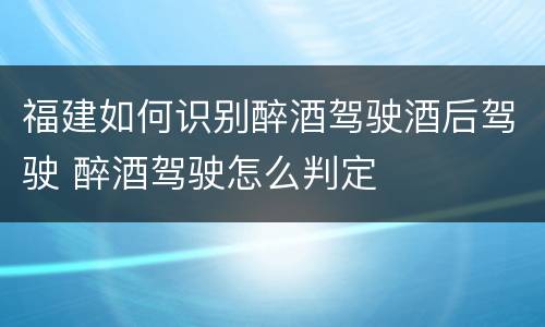 福建如何识别醉酒驾驶酒后驾驶 醉酒驾驶怎么判定