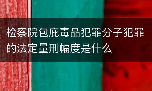 检察院包庇毒品犯罪分子犯罪的法定量刑幅度是什么