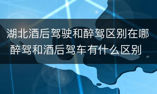 湖北酒后驾驶和醉驾区别在哪 醉驾和酒后驾车有什么区别