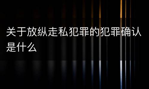 关于放纵走私犯罪的犯罪确认是什么