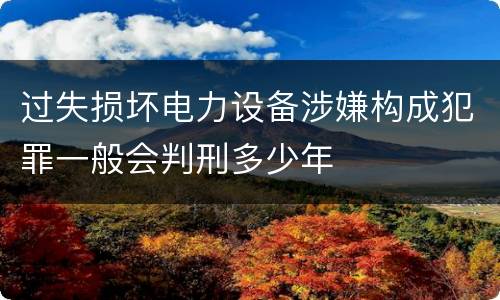 过失损坏电力设备涉嫌构成犯罪一般会判刑多少年