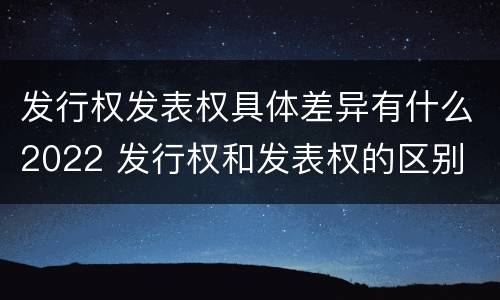 发行权发表权具体差异有什么2022 发行权和发表权的区别