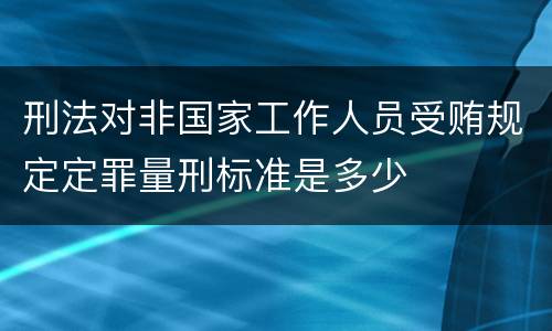 刑法对非国家工作人员受贿规定定罪量刑标准是多少