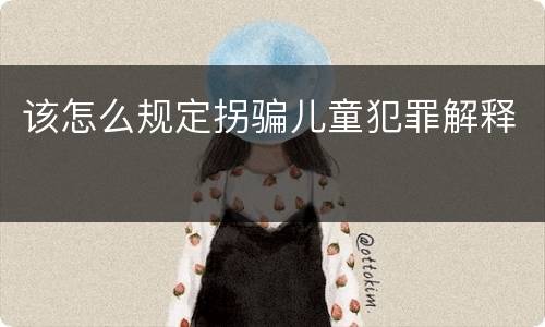 该怎么规定拐骗儿童犯罪解释