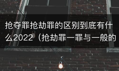 抢夺罪抢劫罪的区别到底有什么2022（抢劫罪一罪与一般的抢劫罪区别）