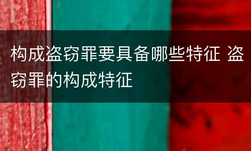 构成盗窃罪要具备哪些特征 盗窃罪的构成特征
