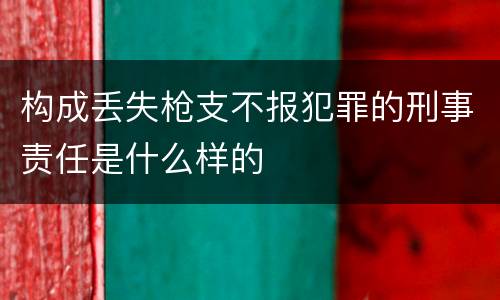 构成丢失枪支不报犯罪的刑事责任是什么样的